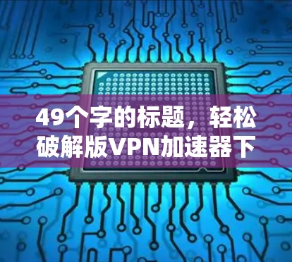 49个字的标题，轻松破解版VPN加速器下载