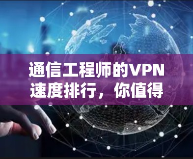 通信工程师的VPN速度排行，你值得试试的热门VPN