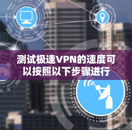 测试极速VPN的速度可以按照以下步骤进行
