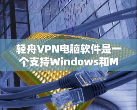 轻舟VPN电脑软件是一个支持Windows和Mac的VPN工具，旨在提供安全、便捷的VPN服务。以下是关于轻舟VPN的详细介绍和使用指南