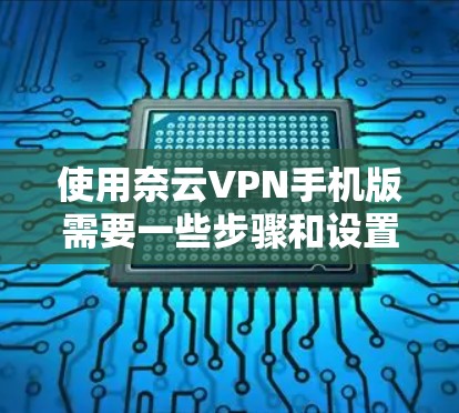使用奈云VPN手机版需要一些步骤和设置，以下是详细的指南