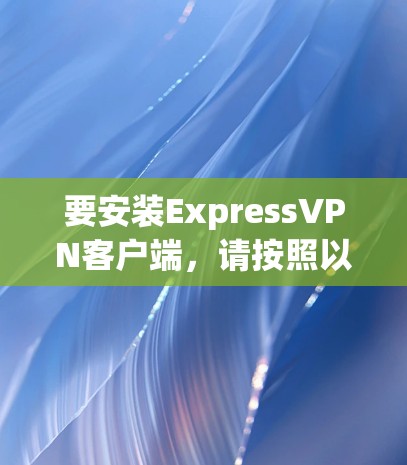 要安装ExpressVPN客户端，请按照以下步骤操作