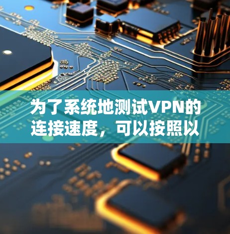 为了系统地测试VPN的连接速度，可以按照以下步骤进行