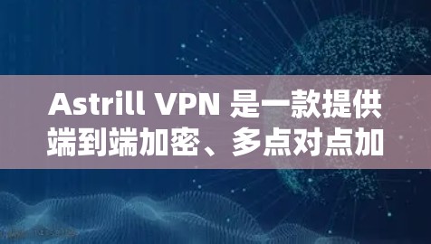 Astrill VPN 是一款提供端到端加密、多点对点加密和多种加密协议的VPN服务。它具有以下主要功能和特点