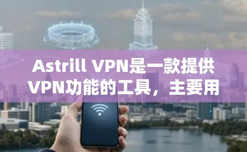 Astrill VPN是一款提供VPN功能的工具，主要用于VPN访问外部网络。以下是一个使用Astrill VPN的基本教程，供您参考