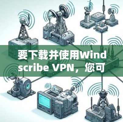 要下载并使用Windscribe VPN，您可以按照以下步骤操作