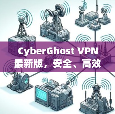 CyberGhost VPN最新版，安全、高效、便捷，成为您的网络安全伙伴