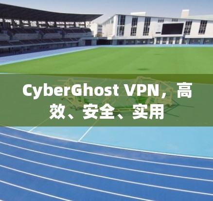CyberGhost VPN，高效、安全、实用