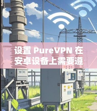 设置 PureVPN 在安卓设备上需要遵循以下步骤