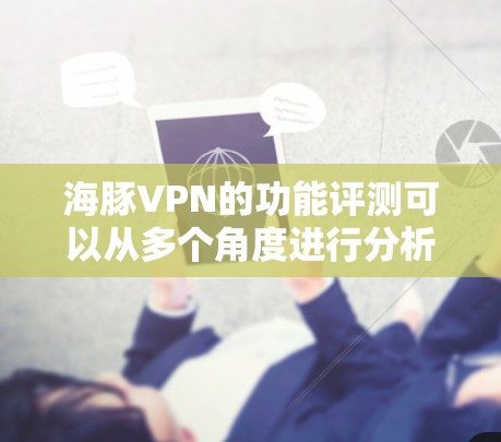 海豚VPN的功能评测可以从多个角度进行分析，全面评估其性能、安全性、适用场景和用户体验。以下是详细的评测内容