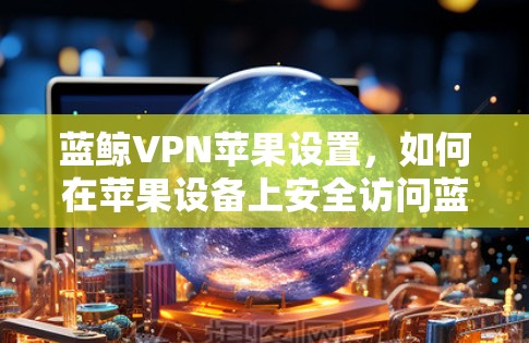 蓝鲸VPN苹果设置，如何在苹果设备上安全访问蓝鲸VPN