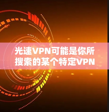 光速VPN可能是你所搜索的某个特定VPN服务的名称，但需要确认其具体含义和特点。为了帮助你更好地了解光速VPN，以下是一些基本的信息和步骤