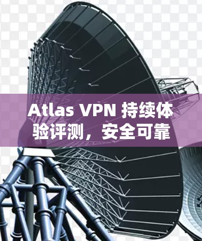 Atlas VPN 持续体验评测，安全可靠，个性化的隐私解决方案