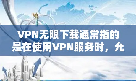 VPN无限下载通常指的是在使用VPN服务时，允许用户无限次地下载或访问目标网站的内容。以下是一些常见的方法和步骤，可以帮助您实现无限下载