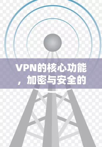 VPN的核心功能，加密与安全的双刃剑