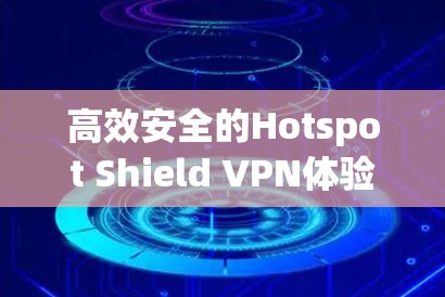高效安全的Hotspot Shield VPN体验分析
