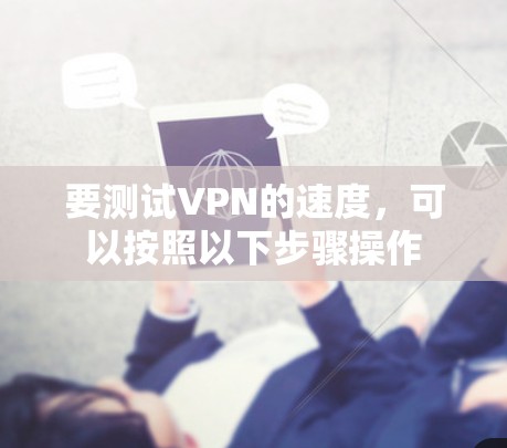 要测试VPN的速度，可以按照以下步骤操作