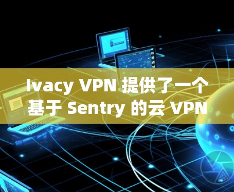 Ivacy VPN 提供了一个基于 Sentry 的云 VPN 服务，旨在提供安全、可靠和便捷的网络连接。以下是 Ivacy VPN 的使用体验和主要功能