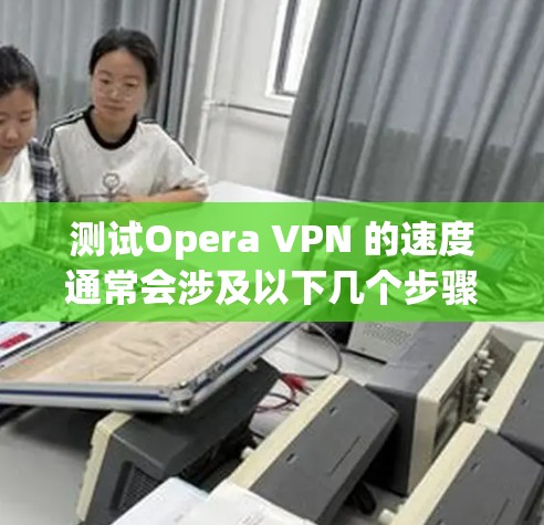测试Opera VPN 的速度通常会涉及以下几个步骤