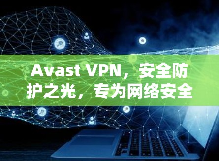 Avast VPN，安全防护之光，专为网络安全保护设计，专为用户需求打造的专业网络防火墙