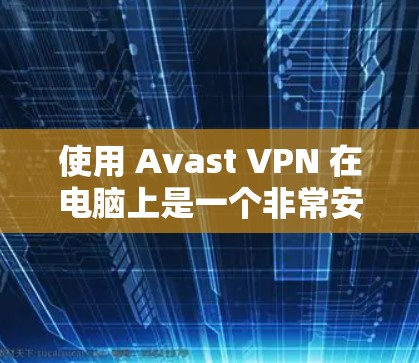 使用 Avast VPN 在电脑上是一个非常安全的网络过滤器，可以有效地保护您的网络和数据。以下是一个详细的步骤指南，帮助您顺利使用 Avast VPN