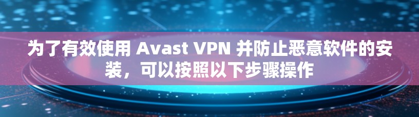 为了有效使用 Avast VPN 并防止恶意软件的安装，可以按照以下步骤操作