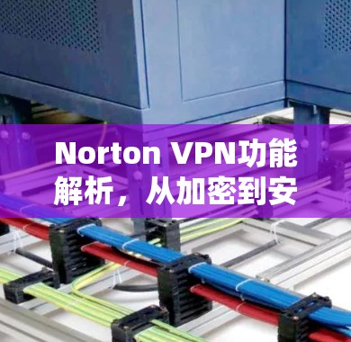Norton VPN功能解析，从加密到安全防护