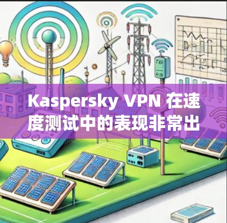 Kaspersky VPN 在速度测试中的表现非常出色，以下是详细的分析