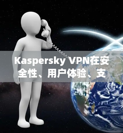 Kaspersky VPN在安全性、用户体验、支付安全、加密技术和多因素认证等方面表现良好，但也有其局限性。以下是对其进行全面分析的结果