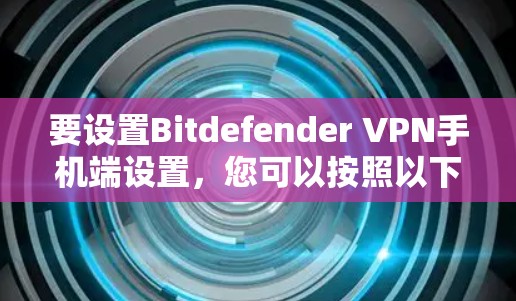 要设置Bitdefender VPN手机端设置，您可以按照以下步骤操作