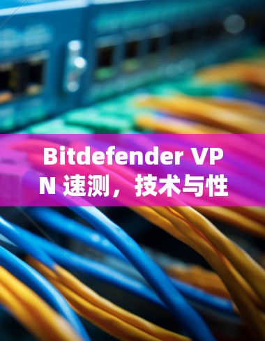 Bitdefender VPN 速测，技术与性能的完美结合