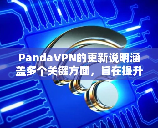 PandaVPN的更新说明涵盖多个关键方面，旨在提升用户体验和保护用户数据。以下是主要更新点的总结