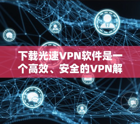 下载光速VPN软件是一个高效、安全的VPN解决方案，主要功能包括加密、快速连接和安全保护。以下是一个逐步的指导过程，帮助您下载并使用光速VPN软件