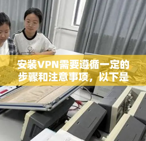 安装VPN需要遵循一定的步骤和注意事项，以下是一个详细的教程