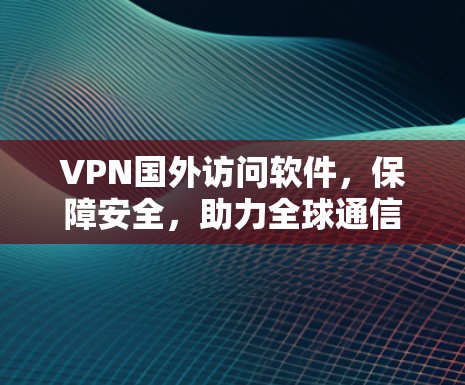 VPN国外访问软件，保障安全，助力全球通信