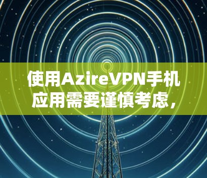 使用AzireVPN手机应用需要谨慎考虑，因为它是一个专门设计的VPN服务，旨在提供安全的网络连接。以下是对使用AzireVPN的详细指南