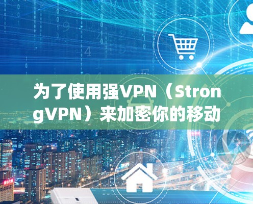 为了使用强VPN（StrongVPN）来加密你的移动数据，以下是一些详细的步骤和信息，帮助你安全地使用该软件