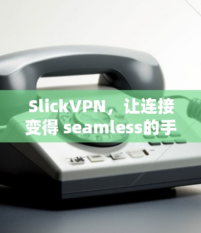 SlickVPN，让连接变得 seamless的手机应用