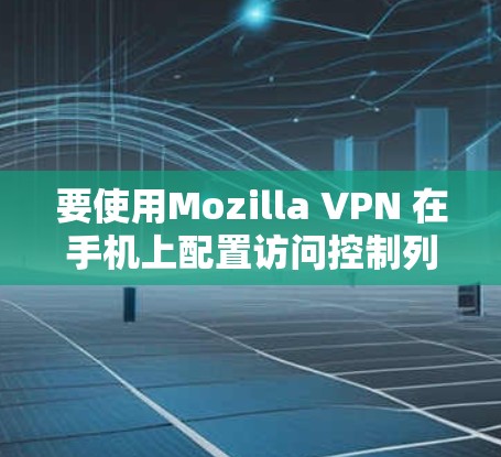 要使用Mozilla VPN 在手机上配置访问控制列表（ACL）您可以按照以下步骤操作