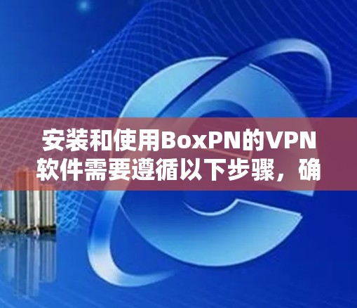 安装和使用BoxPN的VPN软件需要遵循以下步骤，确保操作顺利。以下是一个详细的安装和使用教程