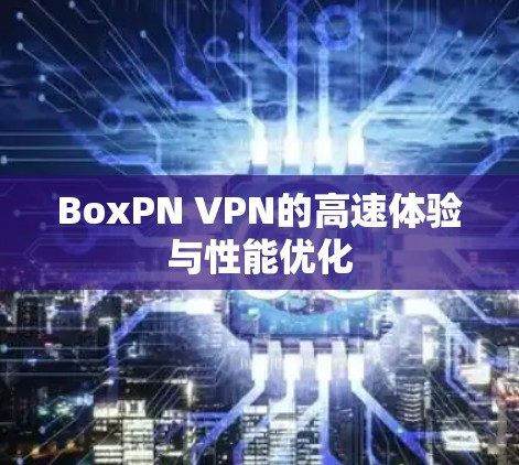 BoxPN VPN的高速体验与性能优化