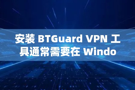 安装 BTGuard VPN 工具通常需要在 Windows 系统上进行。以下是一些步骤和信息，帮助您顺利安装 BTGuard VPN 工具