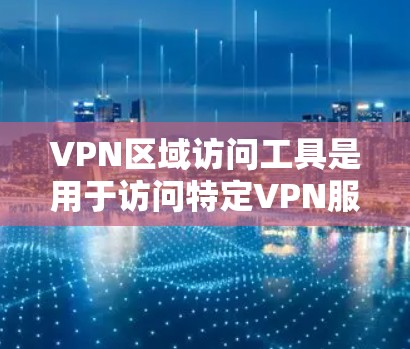 VPN区域访问工具是用于访问特定VPN服务器或地区网络的工具，广泛应用于用户在某个城市或国家使用VPN时，希望访问另一个地区的服务器或连接到国际网络。以下是对这些工具的详细分析和使用指南