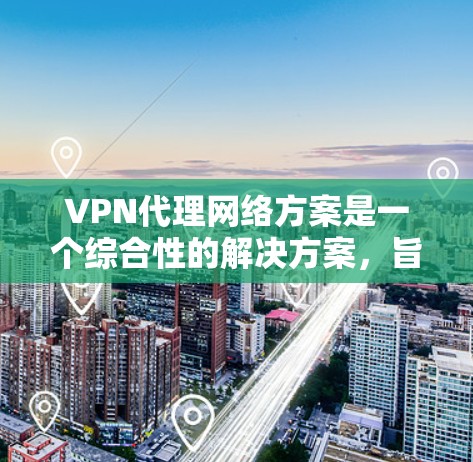 VPN代理网络方案是一个综合性的解决方案，旨在为用户提供安全、可靠、经济的VPN连接。以下是一个详细的方案设计，涵盖用户需求、技术架构、安全性、使用场景和优化建议