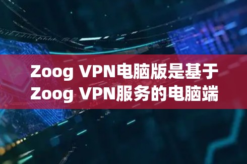 Zoog VPN电脑版是基于Zoog VPN服务的电脑端版本，主要用于VPN访问互联网。以下是关于Zoog VPN电脑版的一些关键信息