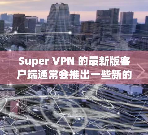 Super VPN 的最新版客户端通常会推出一些新的功能和改进，以提高安全性、流畅性和用户体验。以下是一些常见的改进和功能