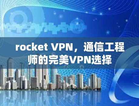 rocket VPN，通信工程师的完美VPN选择