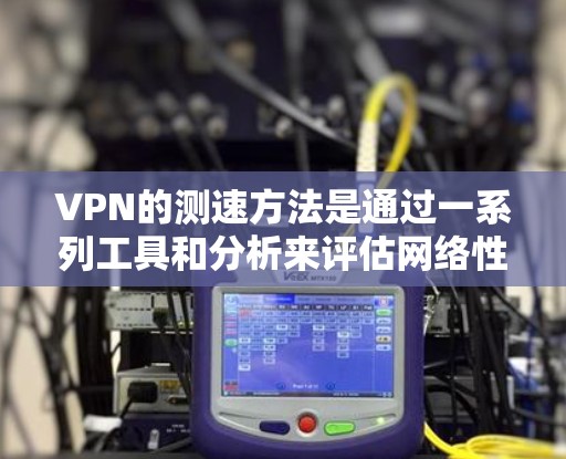 VPN的测速方法是通过一系列工具和分析来评估网络性能的。以下是对VPN测速方法的详细步骤和解释