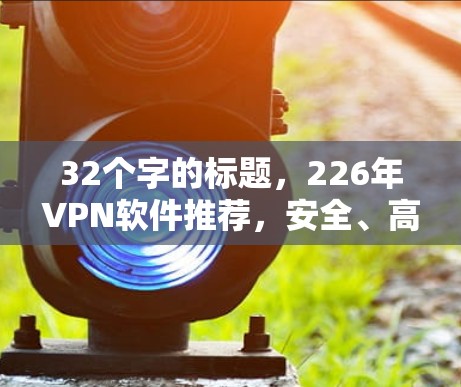 32个字的标题，226年VPN软件推荐，安全、高效、便捷