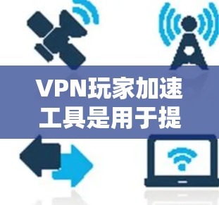 VPN玩家加速工具是用于提升VPN下载速度的工具，它们可以帮助玩家更快地下载视频并分享给对方或访问服务器内容。然而，使用这些工具时需要注意以下几点